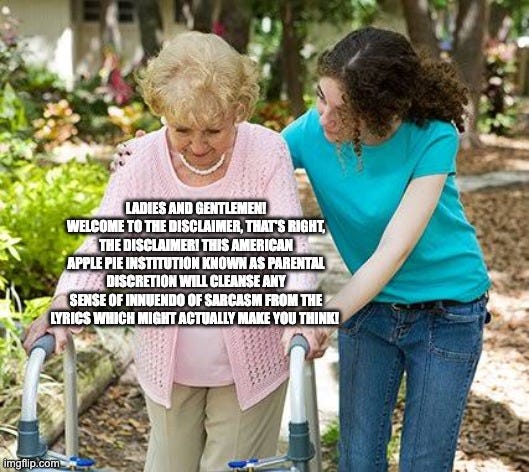 Meme of old woman with a walker being led by a younger woman, that says "Ladies and gentlemen, welcome to the disclaimer! That's right, the disclaimer! This American apple pie institution known as parental discretion will cleanse any sense of innuendo or sarcasm from the lyrics which might actually make you think!