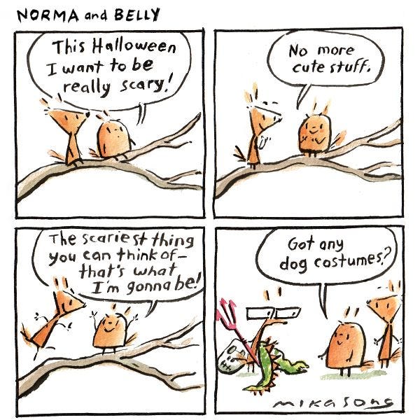 Belly and Norma are sitting on a branch. "This Halloween I want to be really scary!" says Belly. "No more cute stuff. The scariest thing you can think of- that's what I'm gonna be!" She turns to Gramps. "Got any dog costumes?"