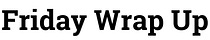 Friday Wrap Up
