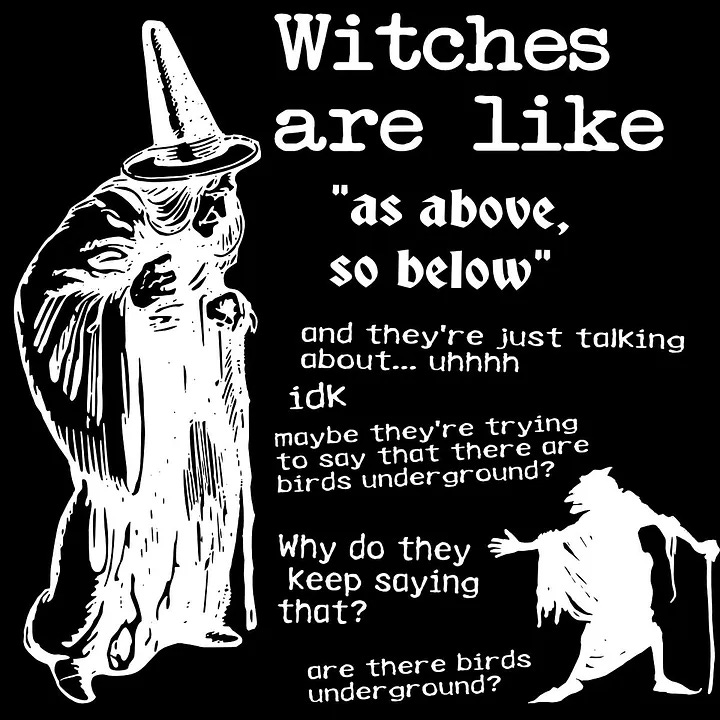 A black image with white drawing of witches that says "Witches are like... as above so below and they're just talking about... uhhhh... idk maybe they'r trying to say that there are birds underground? why do they keep saying that? are there birds underground?"