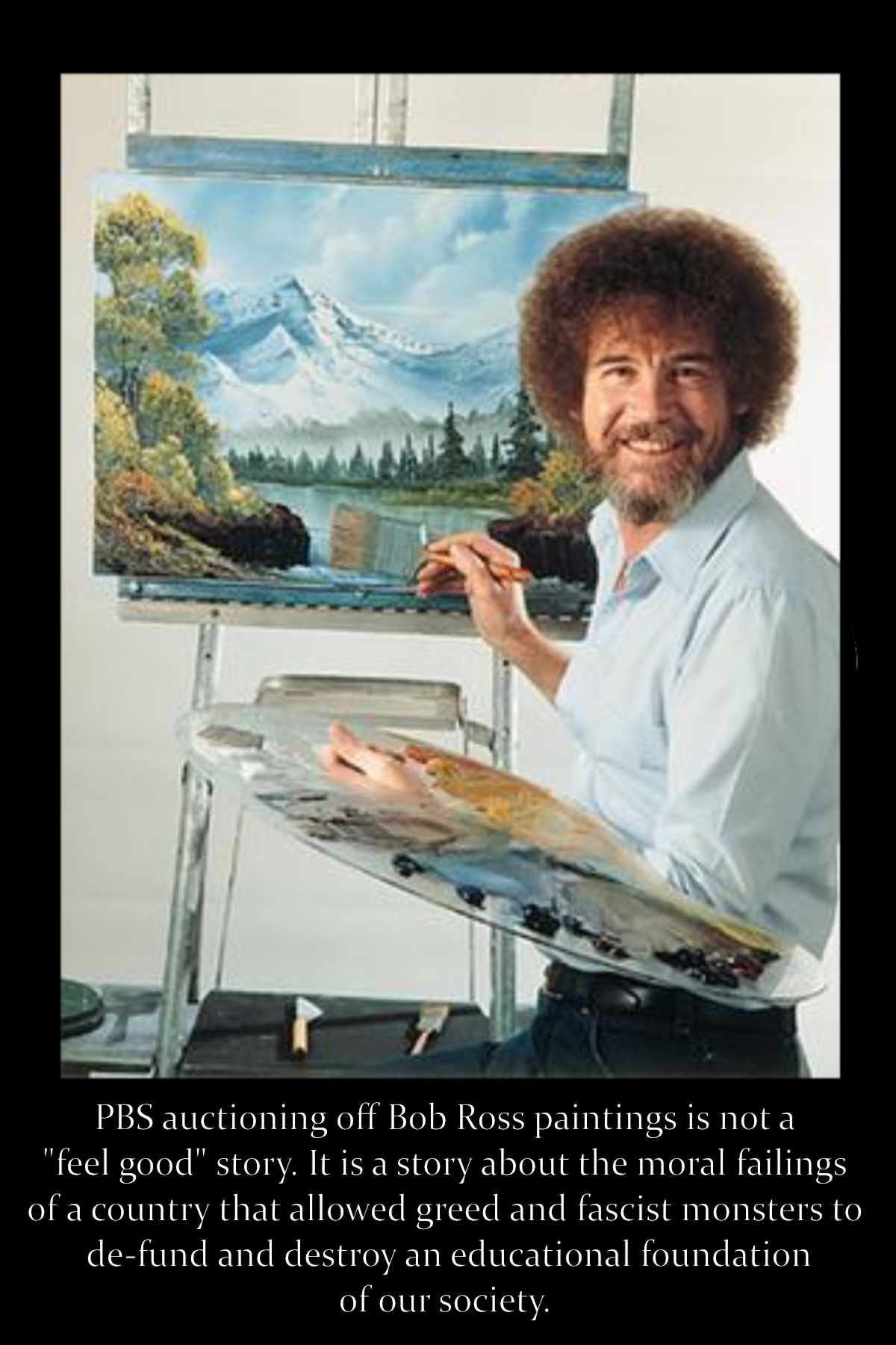 Meme of Bob Ross that excorciates those who attempt to paint public broadcasting having to auction off his work as a "feel good" story.