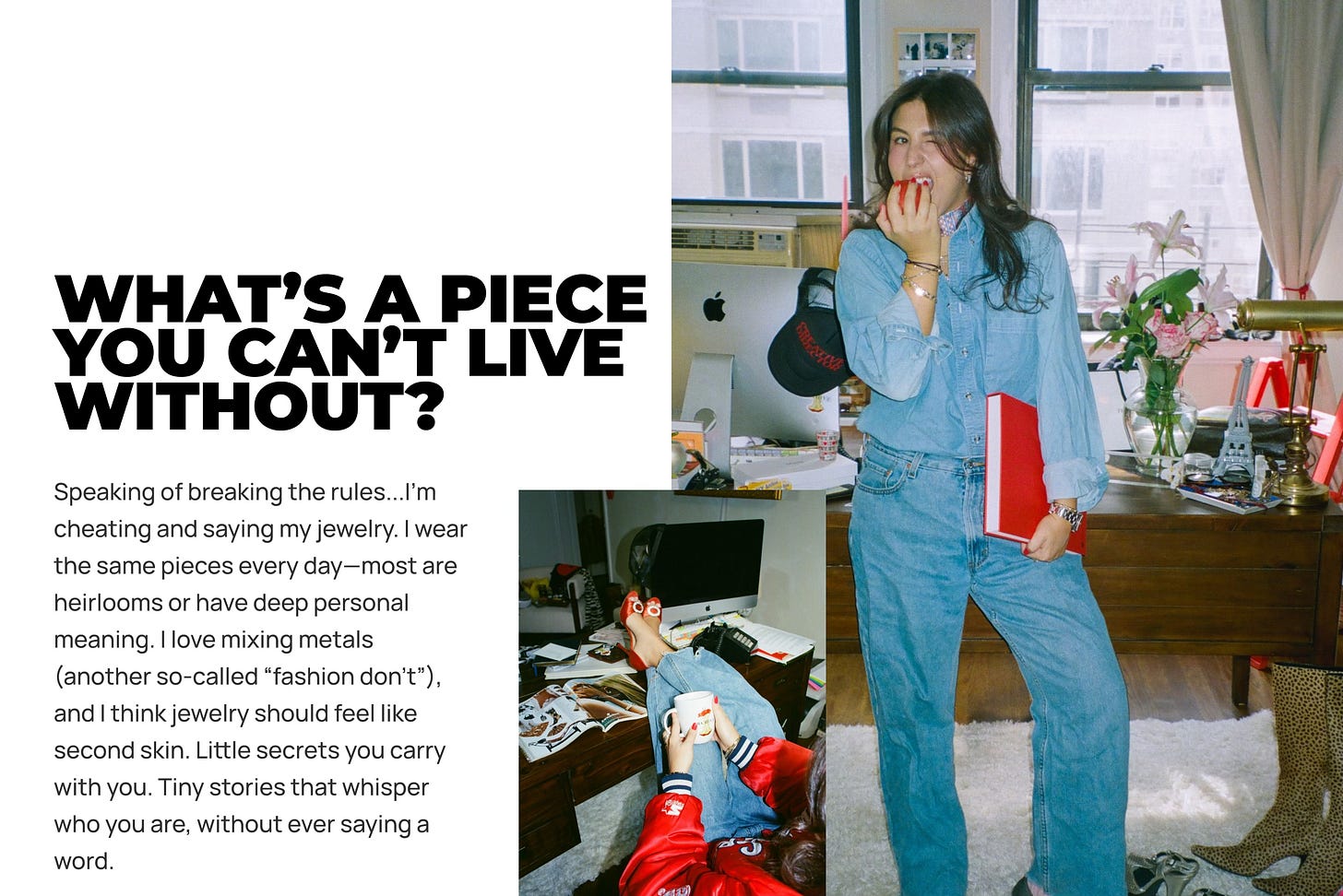 Speaking of breaking the rules...I’m cheating and saying my jewelry. I wear the same pieces every day—most are heirlooms or have deep personal meaning. I love mixing metals (another so-called “fashion don’t”), and I think jewelry should feel like second skin. Little secrets you carry with you. Tiny stories that whisper who you are, without ever saying a word. Speaking of breaking the rules...I’m cheating and saying my jewelry. I wear the same pieces every day—most are heirlooms or have deep personal meaning. I love mixing metals (another so-called “fashion don’t”), and I think jewelry should feel like second skin. Little secrets you carry with you. Tiny stories that whisper who you are, without ever saying a word.