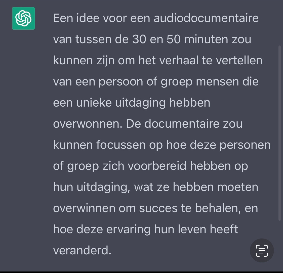 Een idee voor een audiodocumentaire van tussen de 30 en 50 minuten zou kunnen zin om het verhaal te vertellen van een persoon of groep mensen die een unieke uitdaging hebben overwonnen. De documentaire zou kunnen focussen op hoe deze personen of groep zich voorbereid hebben op hun uitdaging, wat ze hebben moeten overwinnen om succes te behalen, en hoe deze ervaring hun leven heeft veranderd.