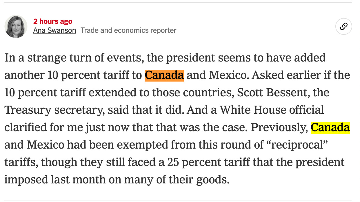 In a strange turn of events, the president seems to have added another 10 percent tariff to Canada and Mexico. Asked earlier if the 10 percent tariff extended to those countries, Scott Bessent, the Treasury secretary, said that it did. And a White House official clarified for me just now that that was the case. Previously, Canada and Mexico had been exempted from this round of “reciprocal” tariffs, though they still faced a 25 percent tariff that the president imposed last month on many of their goods. In a strange turn of events, the president seems to have added another 10 percent tariff to Canada and Mexico. Asked earlier if the 10 percent tariff extended to those countries, Scott Bessent, the Treasury secretary, said that it did. And a White House official clarified for me just now that that was the case. Previously, Canada and Mexico had been exempted from this round of “reciprocal” tariffs, though they still faced a 25 percent tariff that the president imposed last month on many of their goods.