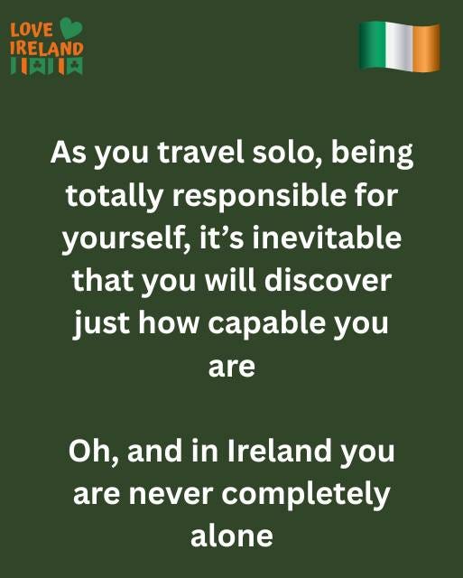 May be an image of text that says "LOVE IRELAND JAIIA As you travel solo, being totally responsible for yourself, it's inevitable that you will discover just how capable you are Oh, and in Ireland you are never completely alone"