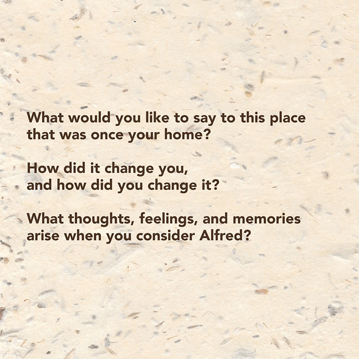 What would you like to say to this place that was once your home?  How did it change you, and how did you change it?  What thoughts, feelings, and memories arise when you consider Alfred?