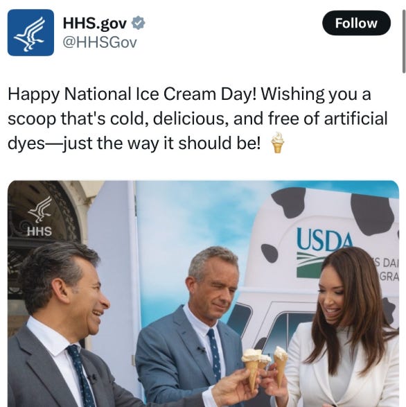 The official Health and Human Services department tweeting out a photo of RFK Jr. eating ice cream free from artificial food dyes