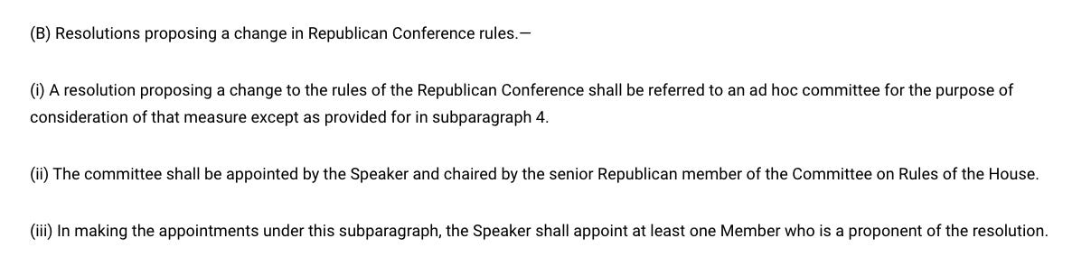 (B) Resolutions proposing a change in Republican Conference rules.—  (i) A resolution proposing a change to the rules of the Republican Conference shall be referred to an ad hoc committee for the purpose of consideration of that measure except as provided for in subparagraph 4.  (ii) The committee shall be appointed by the Speaker and chaired by the senior Republican member of the Committee on Rules of the House.  (iii) In making the appointments under this subparagraph, the Speaker shall appoint at least one Member who is a proponent of the resolution.