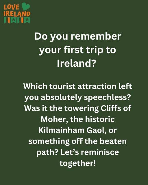 May be an image of text that says "LOVE IRELAND 1肉し Do you remember your first trip to Ireland? Which tourist attraction left you absolutely speechless? Was it the towering Cliffs of Moher, the historic Kilmainham Gaol, or something off the beaten path? Let's reminisce together!"