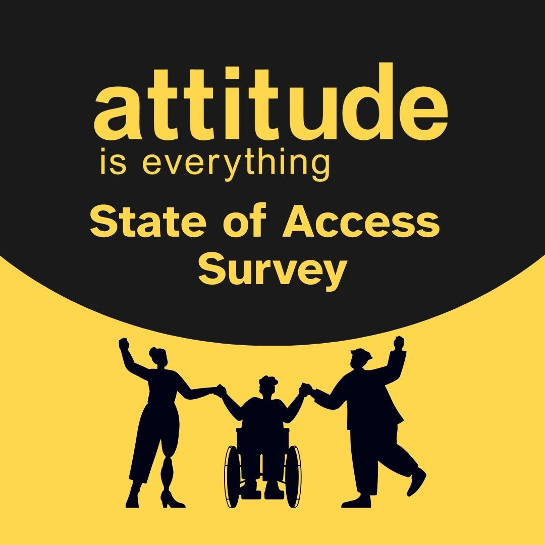 Text reads, 'Attitude is Everything State of Access Survey'. A dark silhouette of three disabled people illustrated under text. Text reads, 'Attitude is Everything State of Access Survey'. A dark silhouette of three disabled people illustrated under text.