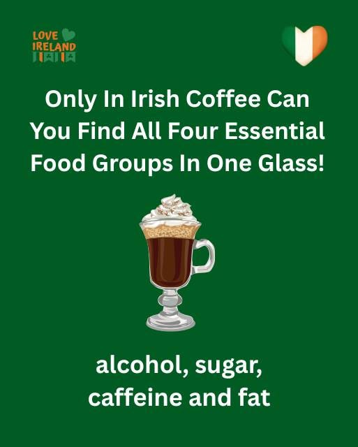 May be an image of drink and text that says "LOVE IRELAND 月肉市肉 Only In Irish Coffee Can You Find All Four Essential Food Groups In One Glass! alcohol, sugar, caffeine and fat"