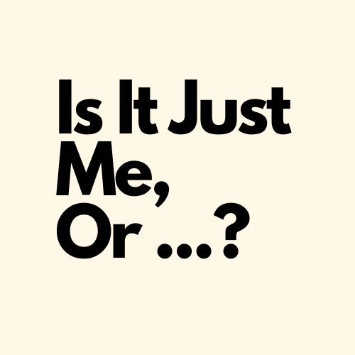 Is It Just Me, Or ...?