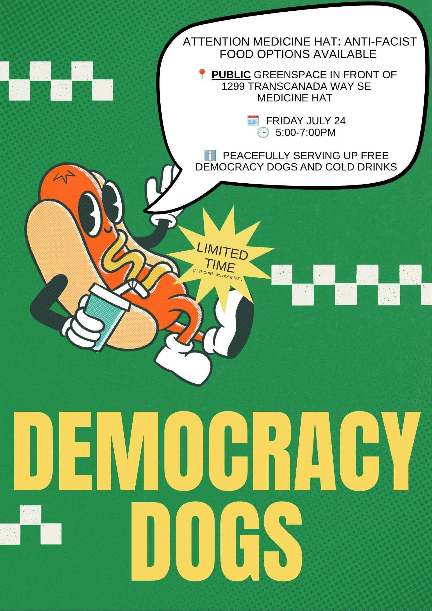 May be a doodle of hotdog and text that says 'ATTENTION MEDICINE HAT: ANTI-FACIST FOOD OPTIONS AVAILABLE PUBLIC GREENSPACE IN FRONT OF 1299 TRANSCANADA WAY SE MEDICINE HAT FRIDAY JULY 24 5:00-7:00PM PEACEFULLY SERVING UP FREE DEMOCRACY DOGS DOGSAND AND COLD DRINKS LIMITED ALTHOUOMSE TIME RE AOIME NOn DEMOCRACY DOGS'