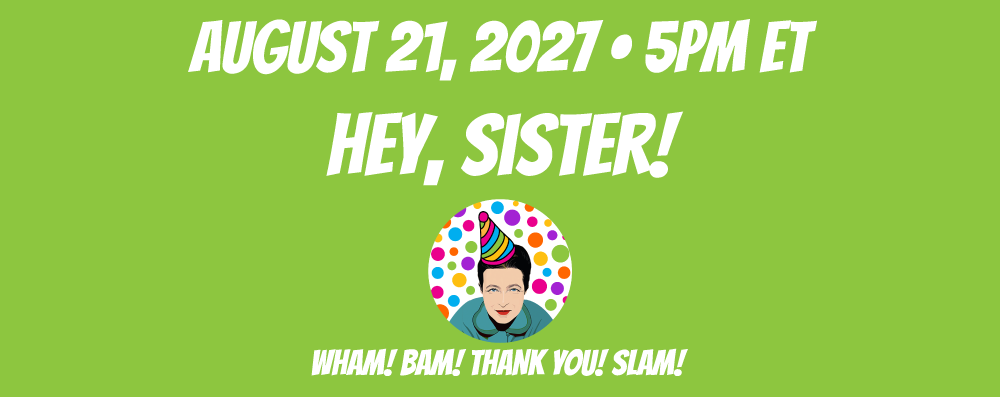 Hey, Sister! August 21, 2027 at 5pm ET Hey, Sister! August 21, 2027 at 5pm ET