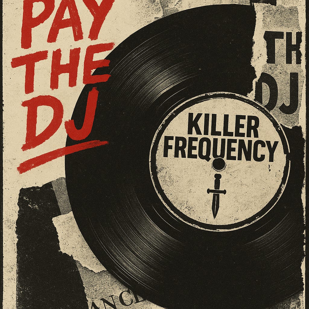 Graphic design featuring a large black vinyl record over a collage-style background of torn paper textures. In bold red handwritten letters, the words ‘Pay the DJ’ appear on the left. The record’s center label reads ‘Killer Frequency’ in black block letters above a small dagger icon. The overall aesthetic is gritty and vintage-inspired, with high-contrast black, red, and cream tones. Graphic design featuring a large black vinyl record over a collage-style background of torn paper textures. In bold red handwritten letters, the words ‘Pay the DJ’ appear on the left. The record’s center label reads ‘Killer Frequency’ in black block letters above a small dagger icon. The overall aesthetic is gritty and vintage-inspired, with high-contrast black, red, and cream tones.