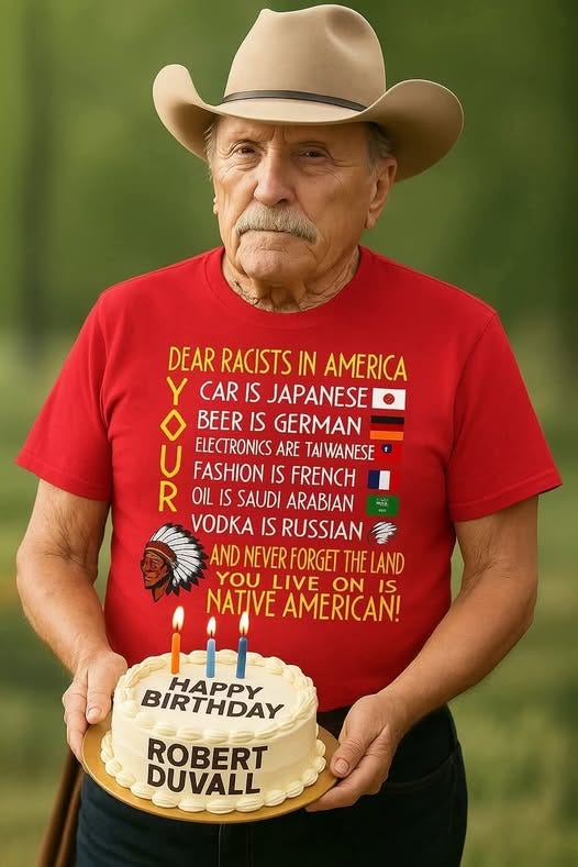 May be a graphic of 1 person and text that says 'DEAR RACISTS IN AMERICA Y CAR IS JAPANESE BEER IS GERMAN U ELECTRONICS ARE TAIWANESE FASHION IS FRENCH R OIL IS SAUDI ARABIAN VODKA IS RUSSIAN AND NEVER FORGET THELAND YOU LIVE ON IS NATIVE AMERICAN! inES HAPPY BIRTHDAY ROBERT DUVALL'