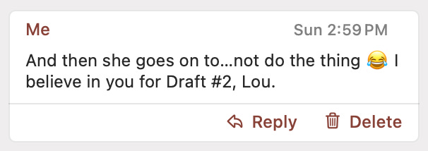 A comment that reads: And then she goes on to…not do the thing 😂 I believe in you for Draft #2, Lou.
