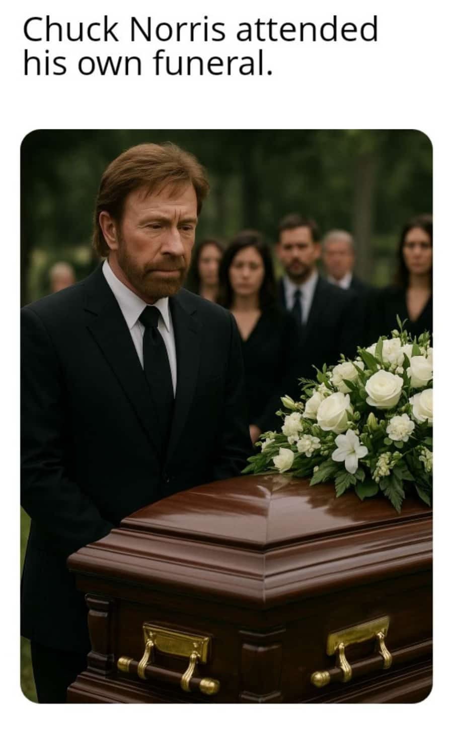 The meme says "Chuck Norris attended his own funeral" but don't we all? The meme says "Chuck Norris attended his own funeral" but don't we all?
