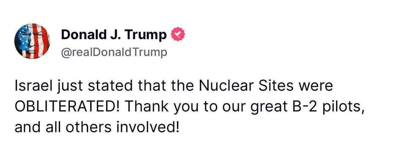 May be an image of text that says 'Donald J. Trump @realDonaldTrump Israel just stated that the Nuclear Sites were OBLITERATED! Thank you you to our great B-2 pilots, and all others involved!'