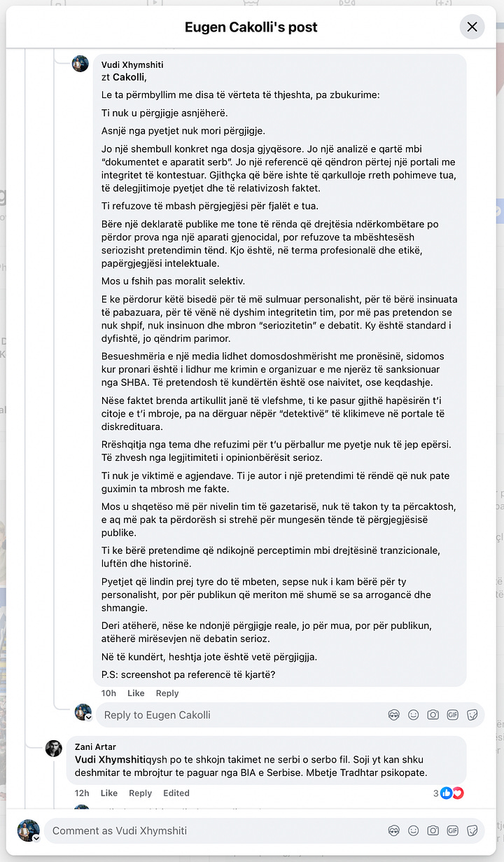 This gallery documents a telling public exchange between myself and Eugen Cakolli, Program Manager at the Kosova Democratic Institute / Transparency International Kosova, following his controversial claim that Kosovo’s Special Chambers are accepting as evidence documents originating from the Serbian wartime security apparatus.  When pressed with clear, direct questions—such as: “Cilat janë këto padrejtësi që ju i përmendni? A bëhet fjalë për standardet ligjore, për kontekstin politik, për përbërjen e trupit gjykues, apo për diçka tjetër?” [“What are these injustices you refer to? Are we talking about legal standards, political context, judicial composition, or something else?”]— Cakolli offered no substantive answers.  Instead of engaging on the facts, Cakolli resorted to deflection and personal insinuation. When asked to specify the alleged documents or sources, he responded: “Besoj, kaq pak, kupton edhe ti – përveç nëse dëshira për t’a pa dikë në burg, ta errëson arsyen edhe nuk zgjedh mjete.” [“I believe you understand this a little—unless your desire to see someone jailed clouds your reason and justifies any means.”]  Rather than substantiating his assertions, Cakolli questioned my professional legitimacy: “Ti që pretendon që je gazetar, duhesh me i gjetë ato.” [“You, who claim to be a journalist, should go and find them yourself.”] And later added: “Pse po pretendoj me argumentu mbi premisa gazetarie, me dikë që esencialisht ka qasje që s’i takon një gazetari.” [“Why am I arguing on journalistic grounds with someone whose approach doesn’t belong in journalism?”]  His central claim—that evidence from the “aparatit serb” [“Serbian apparatus”] is being admitted in court—was never supported with a single concrete document, verified source, or legal reference. Instead, Cakolli deferred to a single article from Nacionale, a portal with documented ties to sanctioned criminal networks, raising further questions about the integrity of his sources.  When reminded that “Besueshmëria e një media lidhet domosdoshmërisht me pronësinë” [“The credibility of a media outlet is inextricably linked to its ownership”], he pivoted to vague relativism and rhetorical evasion.  In the end, none of the questions were answered. As I concluded in the final exchange: “Ti nuk u përgjigje asnjëherë. Asnjë nga pyetjet nuk mori përgjigje.” [“You never answered. Not a single question received a reply.”]  This exchange is more than a disagreement—it is a case study in how public figures sometimes leverage the rhetoric of justice while shirking the basic standards of evidence and accountability. At a time when post-war justice in Kosovo remains politically charged and morally urgent, such evasions not only insult public intelligence but corrode the credibility of those claiming to speak in the name of transparency.