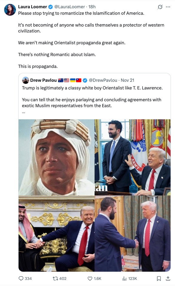   Laura Loomer  @LauraLoomer  Please stop trying to romanticize the Islamification of America. It’s not becoming of anyone who calls themselves a protector of western civilization. We aren’t making Orientalist propaganda great again. There’s nothing Romantic about Islam. This is propaganda.  Trump is legitimately a classy white boy Orientalist like T. E. Lawrence.  You can tell that he enjoys parlaying and concluding agreements with exotic Muslim representatives from the East.  If Trump knows who TE Lawrence, is, we will be surprised and impressed.