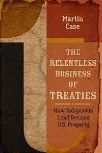 The Relentless Business of Treaties: How Indigenous Land Became U.S. Property, by Martin Case.