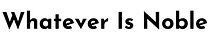 Whatever Is Noble