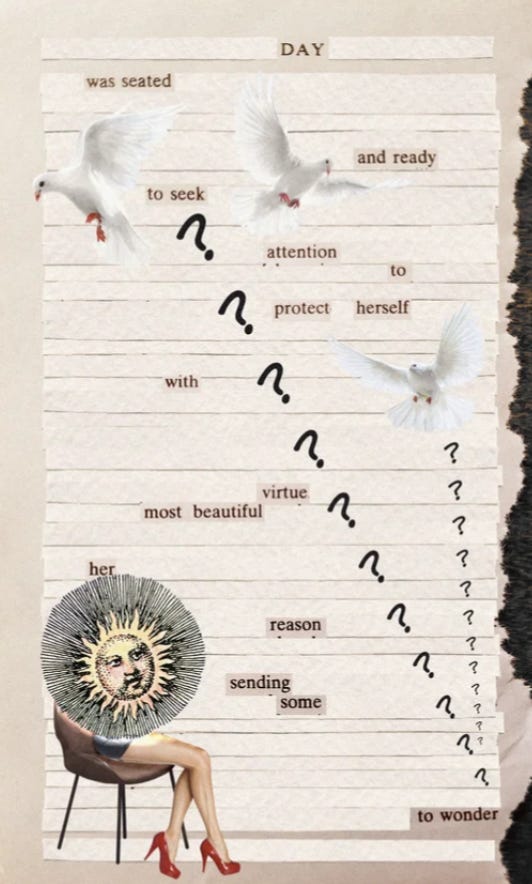 A digital collage on lined paper featuring surreal imagery and "blackout" style poetry. Three white doves fly across the top, while a diagonal trail of black question marks cascades down the page toward a seated figure with red heels and a vintage "Man in the Sun" face. The text clippings form a poem that reads: "DAY was seated and ready to seek attention to protect herself with virtue most beautiful her reason sending some to wonder."