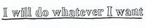 ★ I WILL DO WHATEVER I WANT ★