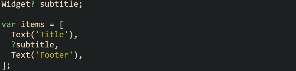 Widget? subtitle;  var items = [   Text('Title'),   ?subtitle,   Text('Footer'), ];