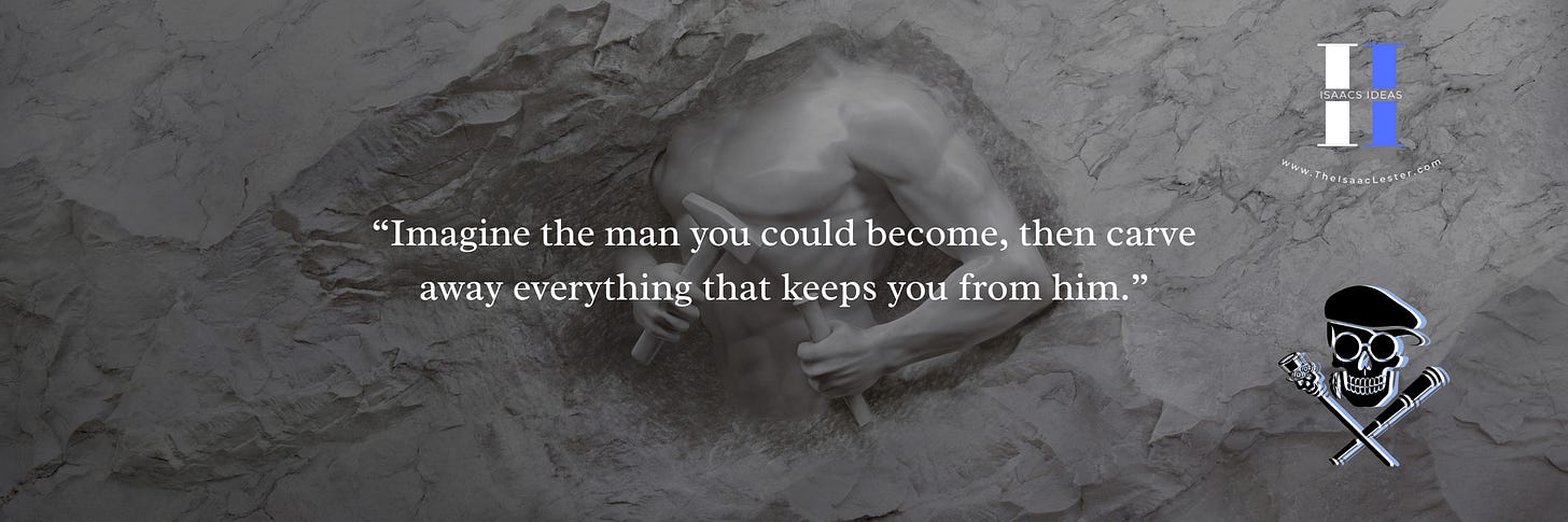 Imagine the man you could become and strip away all that prevents you from reaching him