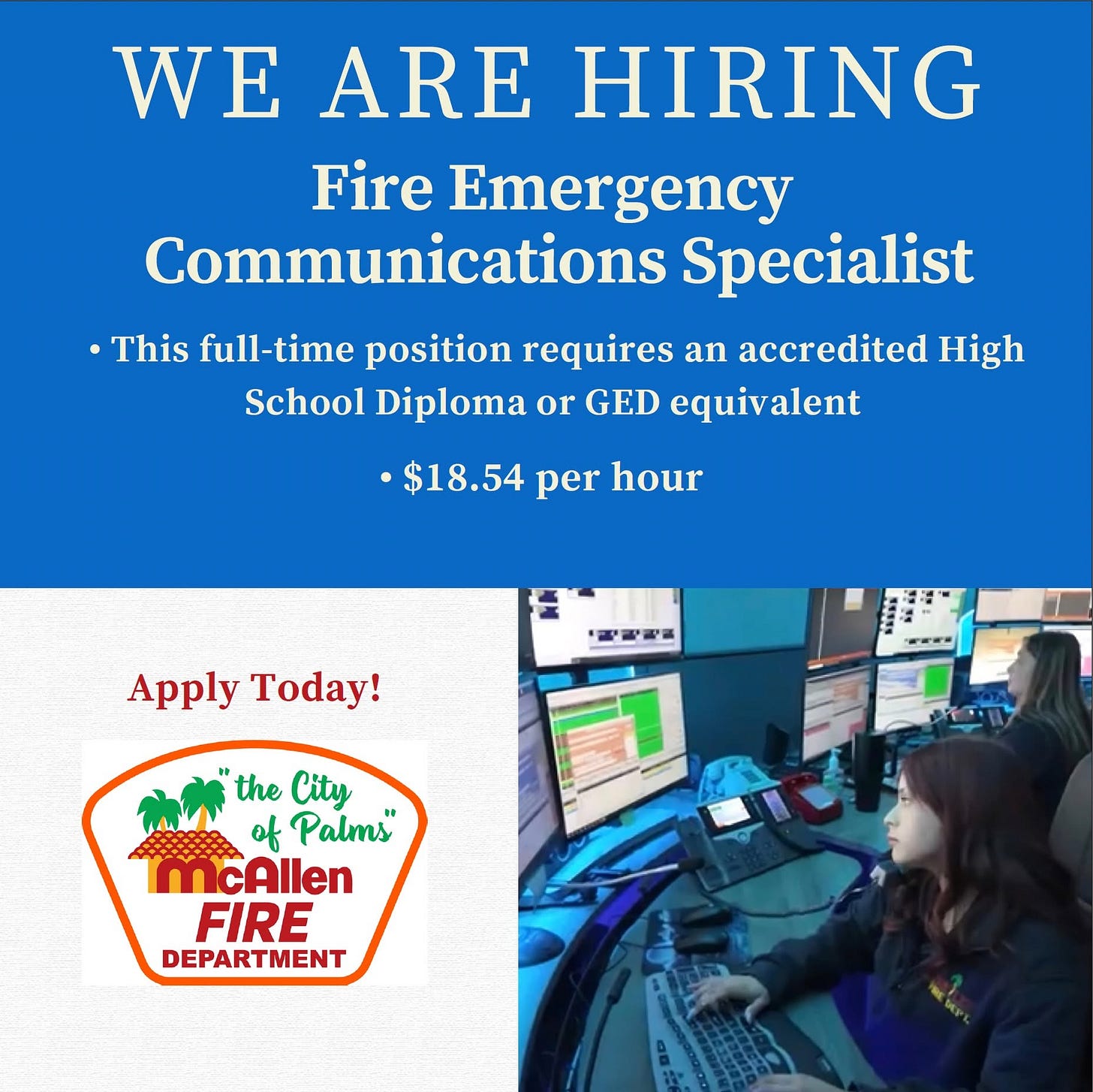 May be an image of text that says 'WE ARE HIRING Fire Emergency Communications Specialist •This full-time position requires an accredited High School Diploma or GED equivalent •$18.54 per hour ApplyToday! Apply Today! the City of Palms CAllen FIRE DEPARTMENT MENT DEPARTI' May be an image of text that says 'WE ARE HIRING Fire Emergency Communications Specialist •This full-time position requires an accredited High School Diploma or GED equivalent •$18.54 per hour ApplyToday! Apply Today! the City of Palms CAllen FIRE DEPARTMENT MENT DEPARTI'