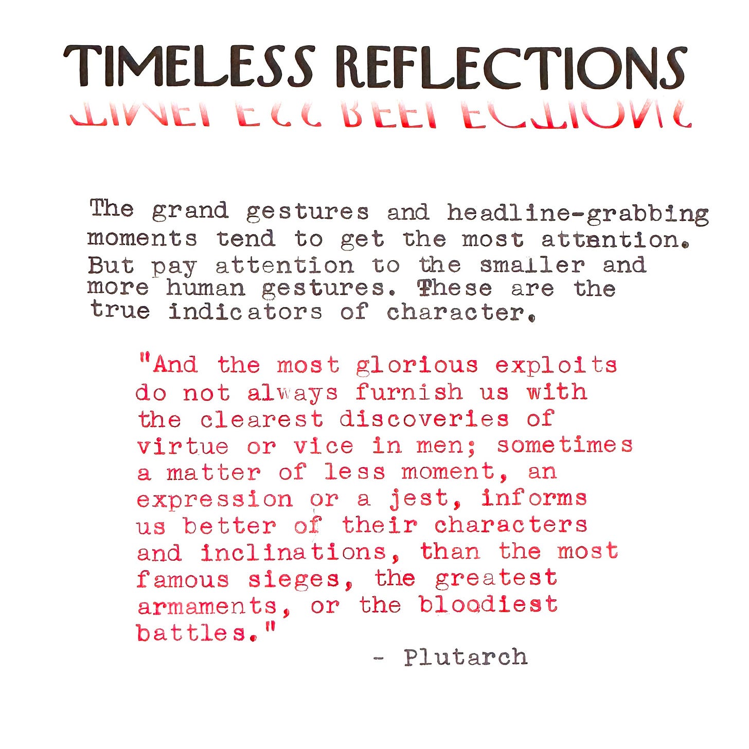 Timeless Reflections stationery with the following in typewriter text: The grand gestures and headline-grabbing moments tend to get the most attention. But pay attention to the smaller and more human gestures. These are the true indicators of character. "And the most glorious exploits do not always furnish us with the clearest discoveries of virtue or vice in men; sometimes a matter of less moment, an expression or a jest, informs us better of their characters and inclinations, than the most famous sieges, the greatest armaments, or the bloodiest battles." - Plutarch