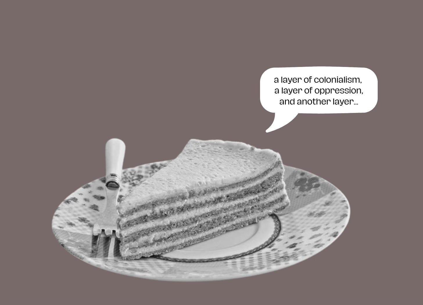 a slice of layered cake on a decorative plate with a fork. A speech bubble says "a layer of colonialism, a layer of oppression, and another layer... a slice of layered cake on a decorative plate with a fork. A speech bubble says "a layer of colonialism, a layer of oppression, and another layer...