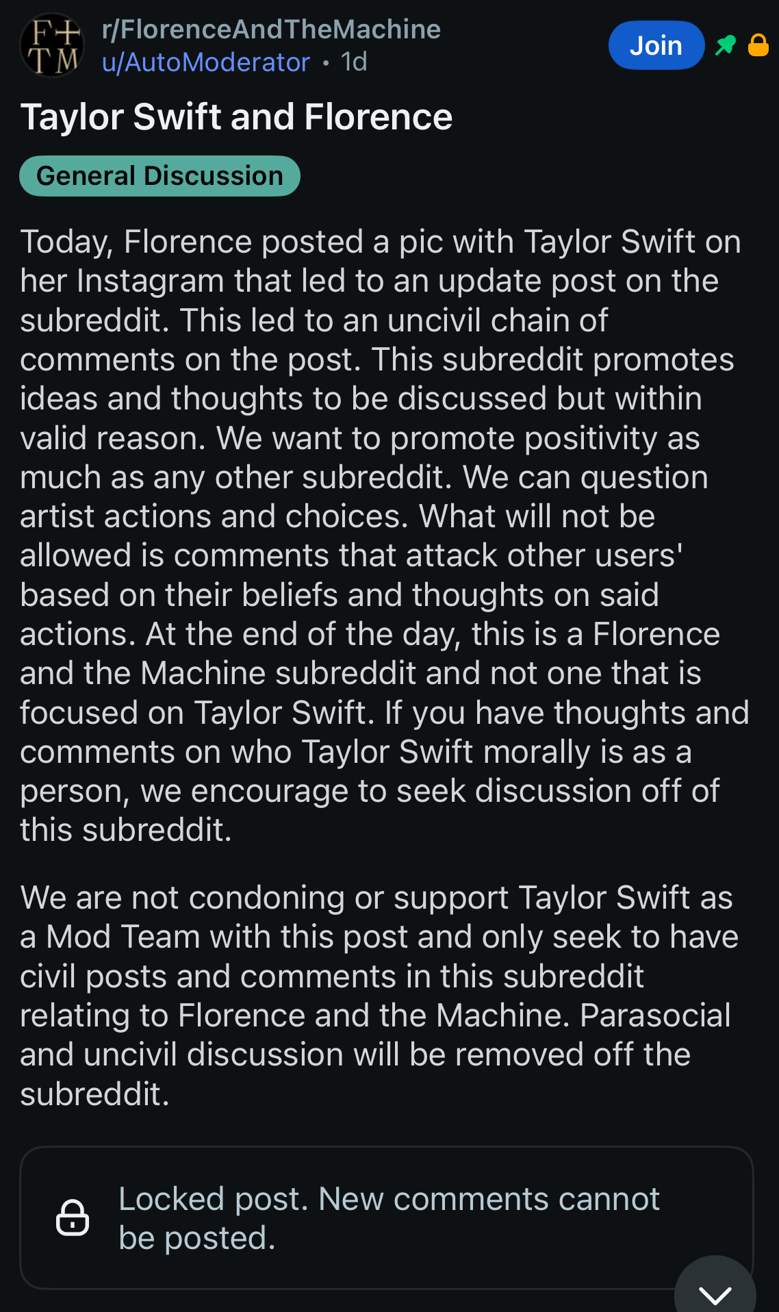 Today, Florence posted a pic with Taylor Swift on her Instagram that led to an update post on the subreddit. This led to an uncivil chain of comments on the post. This subreddit promotes ideas and thoughts to be discussed but within valid reason. We want to promote positivity as much as any other subreddit. We can question artist actions and choices. What will not be allowed is comments that attack other users' based on their beliefs and thoughts on said actions. At the end of the day, this is a Florence and the Machine subreddit and not one that is focused on Taylor Swift. If you have thoughts and comments on who Taylor Swift morally is as a person, we encourage to seek discussion off of this subreddit. We are not condoning or support Taylor Swift as a Mod Team with this post and only seek to have civil posts and comments in this subreddit relating to Florence and the Machine. Parasocial and uncivil discussion will be removed off the subreddit.