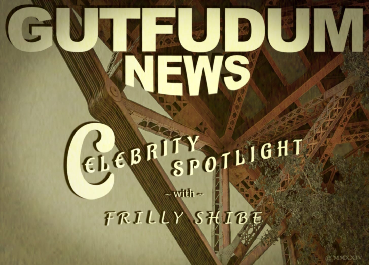 Text reads "GUTFUDUM NEWS Celebrity Spotlight with Frilly Shibe" in the style of an old-timey sepia newsreel title card with a background of a partially desaturated underside of a bridge contrasting its rust red metal beams against the greying green leaves of a tree and the barely blue-green sky behind. Distorted film grain further antiques the image. Text reads "GUTFUDUM NEWS Celebrity Spotlight with Frilly Shibe" in the style of an old-timey sepia newsreel title card with a background of a partially desaturated underside of a bridge contrasting its rust red metal beams against the greying green leaves of a tree and the barely blue-green sky behind. Distorted film grain further antiques the image.