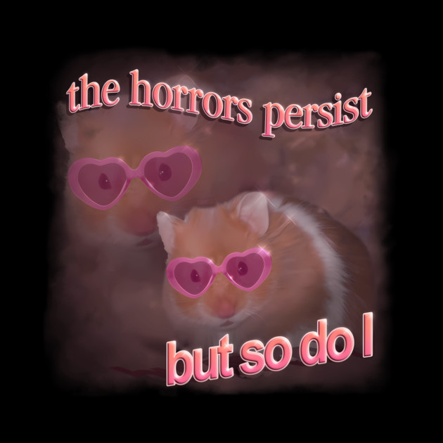 A hamster with pink heart-shaped glasses, with pink text that reads "The horrors persist but so do I"