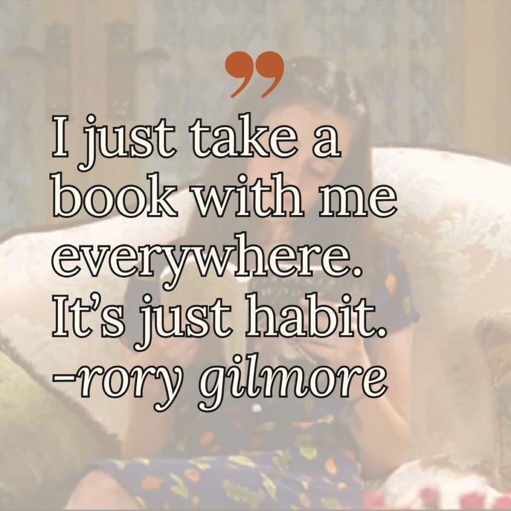I just take a book with me everywhere. It's just habit. rory gilmore.