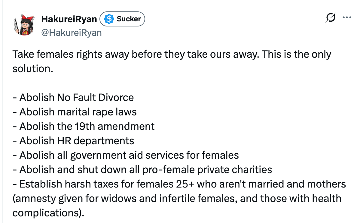  Take females rights away before they take ours away. This is the only solution.   - Abolish No Fault Divorce - Abolish marital rape laws - Abolish the 19th amendment - Abolish HR departments  - Abolish all government aid services for females - Abolish and shut down all pro-female private charities - Establish harsh taxes for females 25+ who aren't married and mothers (amnesty given for widows and infertile females, and those with health complications).