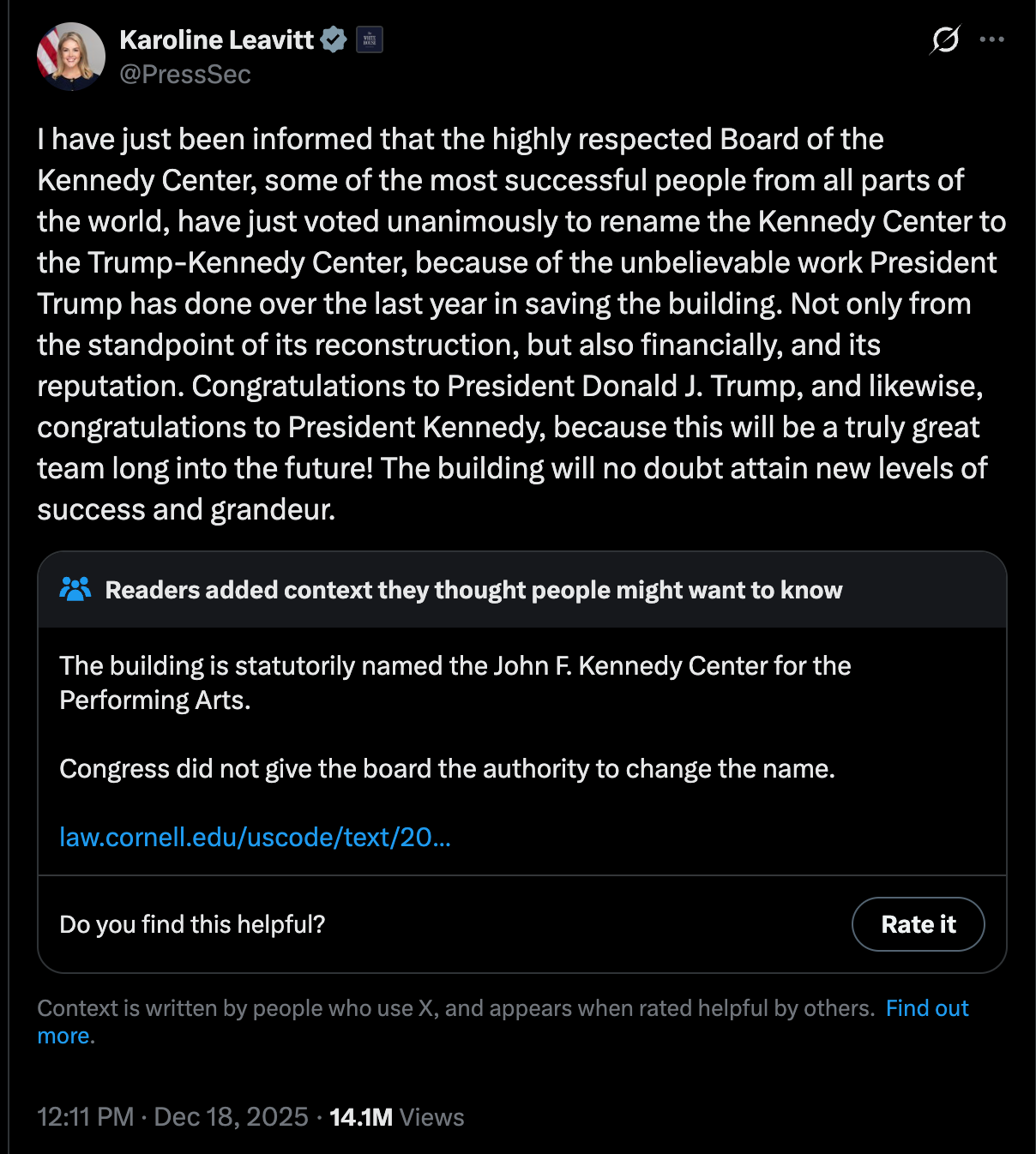 Karoline Leavitt: I have just been informed that the highly respected Board of the Kennedy Center, some of the most successful people from all parts of the world, have just voted unanimously to rename the Kennedy Center to the Trump-Kennedy Center, because of the unbelievable work President Trump has done over the last year in saving the building. Not only from the standpoint of its reconstruction, but also financially, and its reputation. Congratulations to President Donald J. Trump, and likewise, congratulations to President Kennedy, because this will be a truly great team long into the future! The building will no doubt attain new levels of success and grandeur.