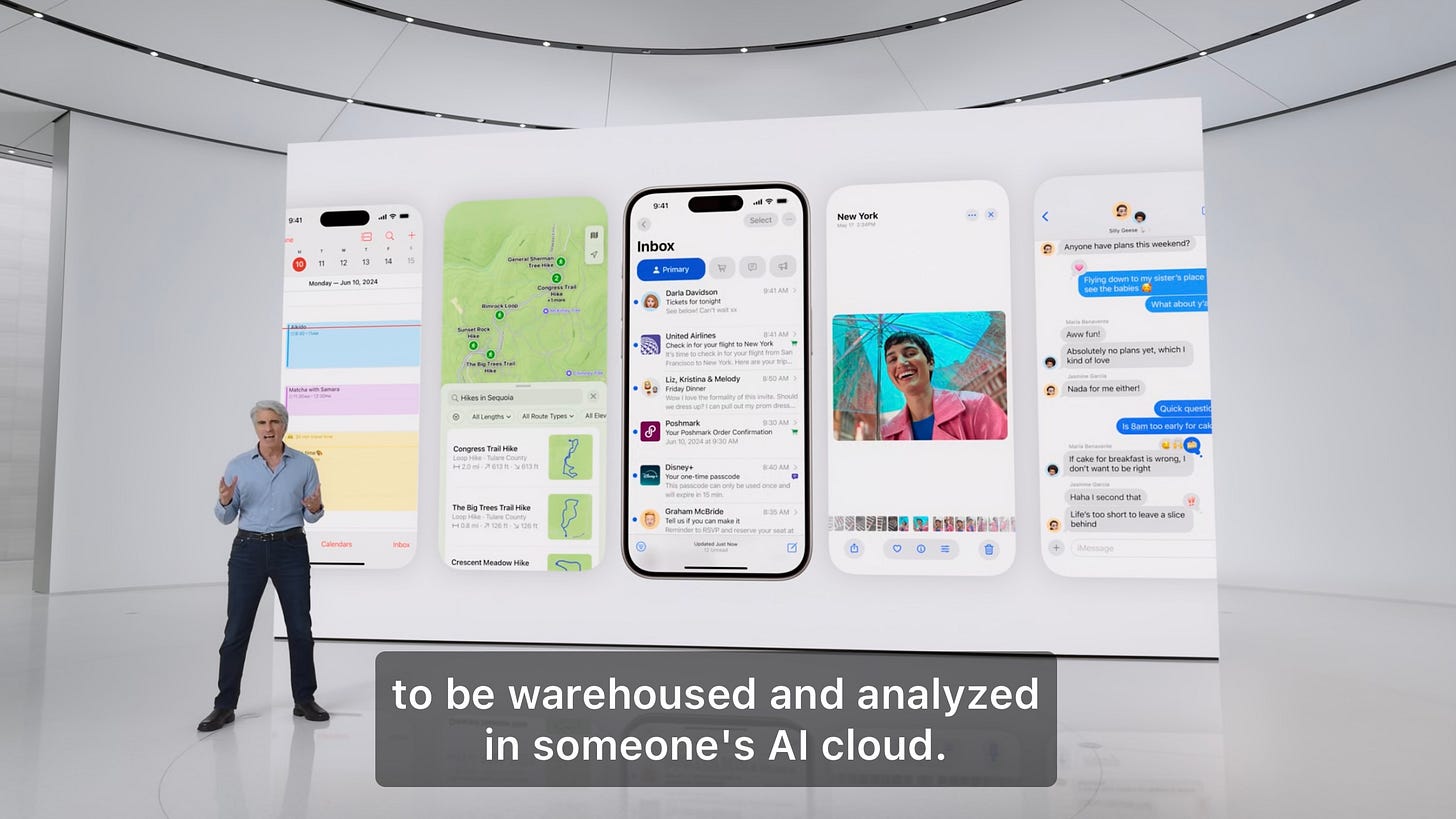A still from Apple’s keynote showing Craig Federighi, Apple’s Senior Vice President of Software Engineering in front of a screen showing Apple Intelligence in different parts of the iOS experience. The subtitles read “to be warehoused and analysed in someone’s AI cloud.’ A still from Apple’s keynote showing Craig Federighi, Apple’s Senior Vice President of Software Engineering in front of a screen showing Apple Intelligence in different parts of the iOS experience. The subtitles read “to be warehoused and analysed in someone’s AI cloud.’