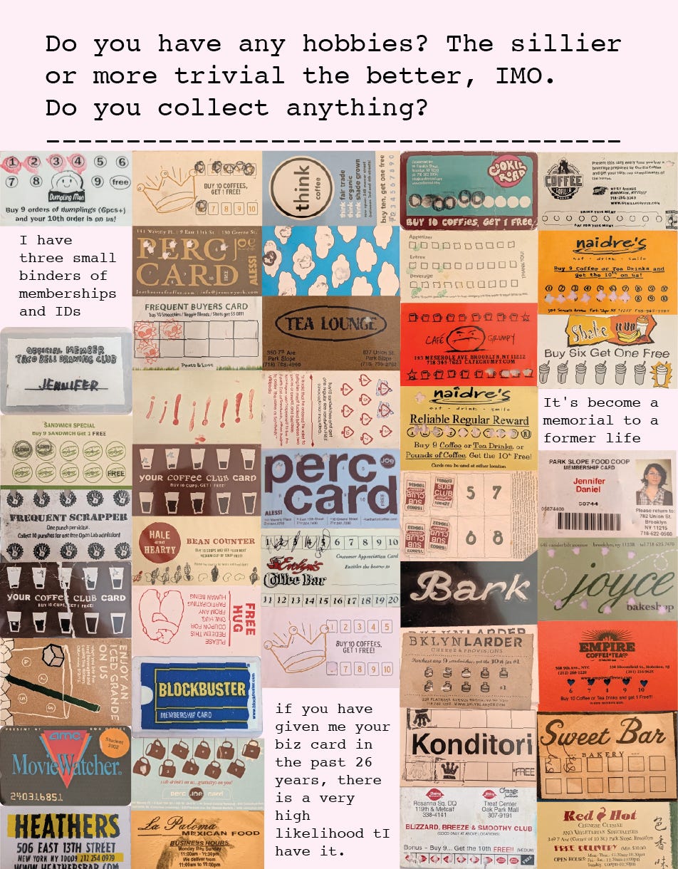 Do you have any hobbies? The sillier or more trivial the better, IMO. Do you collect anything? I have three small binders of memberships and IDs It’s become a memorial to a former life if you have given me your biz card in the past 26 years, there is a very high likelihood I have it. Do you have any hobbies? The sillier or more trivial the better, IMO. Do you collect anything? I have three small binders of memberships and IDs It’s become a memorial to a former life if you have given me your biz card in the past 26 years, there is a very high likelihood I have it.