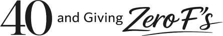 40 and Giving Zero F's
