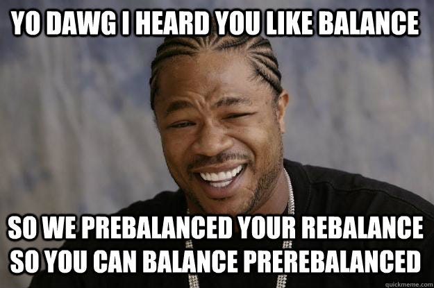 YO DAWG I HEARD YOU LIKE BALANCE SO WE PREBALANCED YOUR REBALANCE SO ...