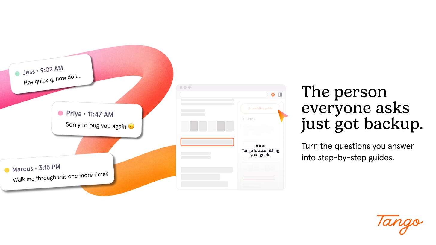 Tango: The person everyone asks just got backup. Turn the questions you answer into step-by-step guides. Tango: The person everyone asks just got backup. Turn the questions you answer into step-by-step guides.