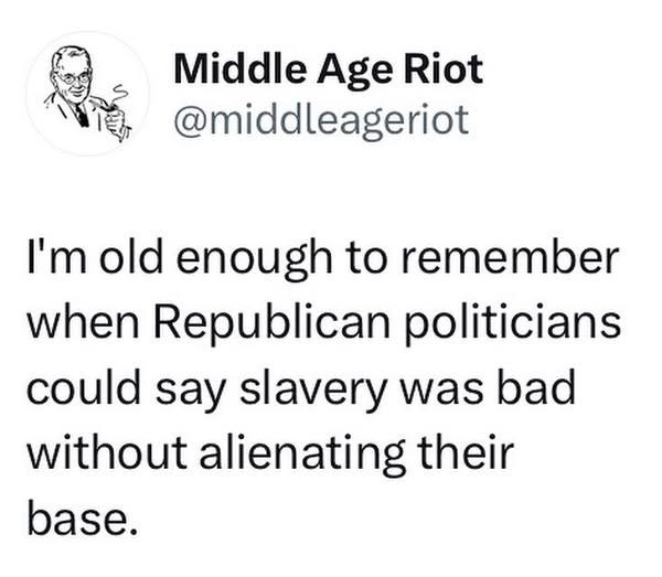 May be an image of text that says 'Middle Age Riot @middleageriot I'm old enough to remember when Republican politicians could say slavery was bad without alienating their base.'