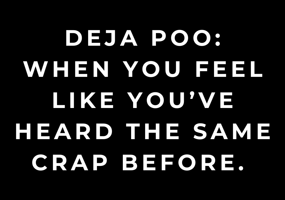 deja poo: when you feel like you’ve hearD the same crap before.