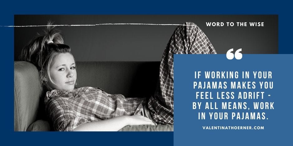 If working in your pajamas makes you feel less adrift - by all means, work in your pajamas.