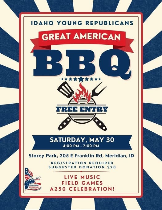 May be an image of text that says 'IDAHO YOUNG REPUBLICANS GREAT AMERICAN O FREEENTRY FREE ENTRY SATURDAY, MAY 30 4:00 PM 7:00 PM Storey Park, 205 E Franklin Rd, Meridian, ID REGISTRATION REQUIRED SUGGESTED DONATION $20 IDAHO IDAHO REPURLICAK ENGLICANE DUNG LIVE MUSIC FIELD GAMES A250 CELEBRATION!'