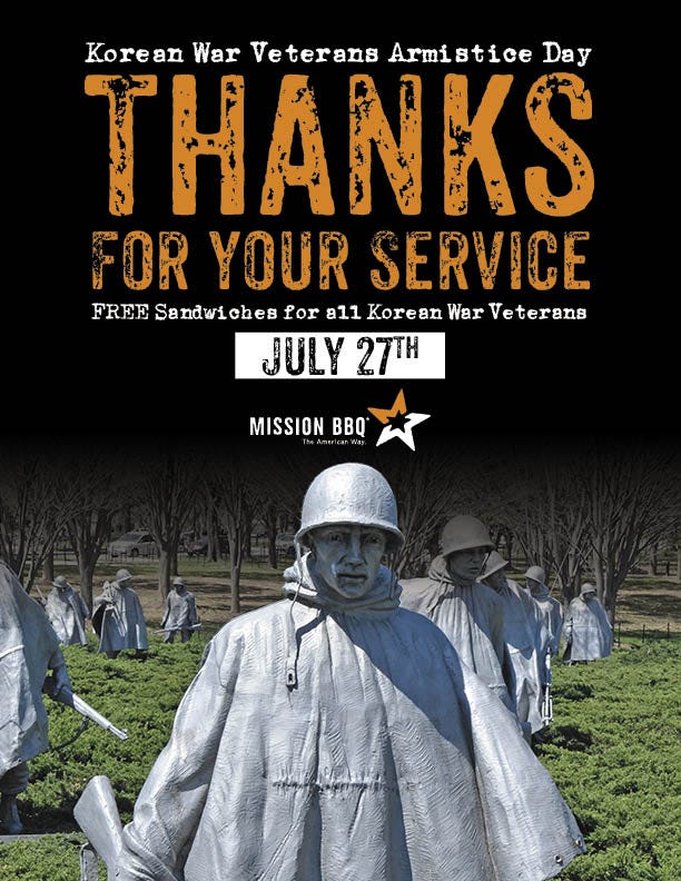 This image is a promotional poster for Korean War Veterans Armistice Day. The top section features large, bold text saying "THANKS FOR YOUR SERVICE," and mentions that free sandwiches are available for all Korean War veterans on July 27th. The poster includes the logo and name of MISSION BBQ. The lower half shows a photo of the Korean War Veterans Memorial, featuring several statues of soldiers in ponchos and helmets. This image is a promotional poster for Korean War Veterans Armistice Day. The top section features large, bold text saying "THANKS FOR YOUR SERVICE," and mentions that free sandwiches are available for all Korean War veterans on July 27th. The poster includes the logo and name of MISSION BBQ. The lower half shows a photo of the Korean War Veterans Memorial, featuring several statues of soldiers in ponchos and helmets.